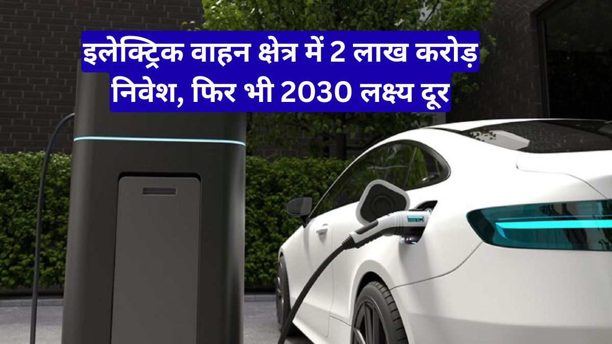 इलेक्ट्रिक वाहन क्षेत्र में 2 लाख करोड़ निवेश, फिर भी 2030 लक्ष्य दूर