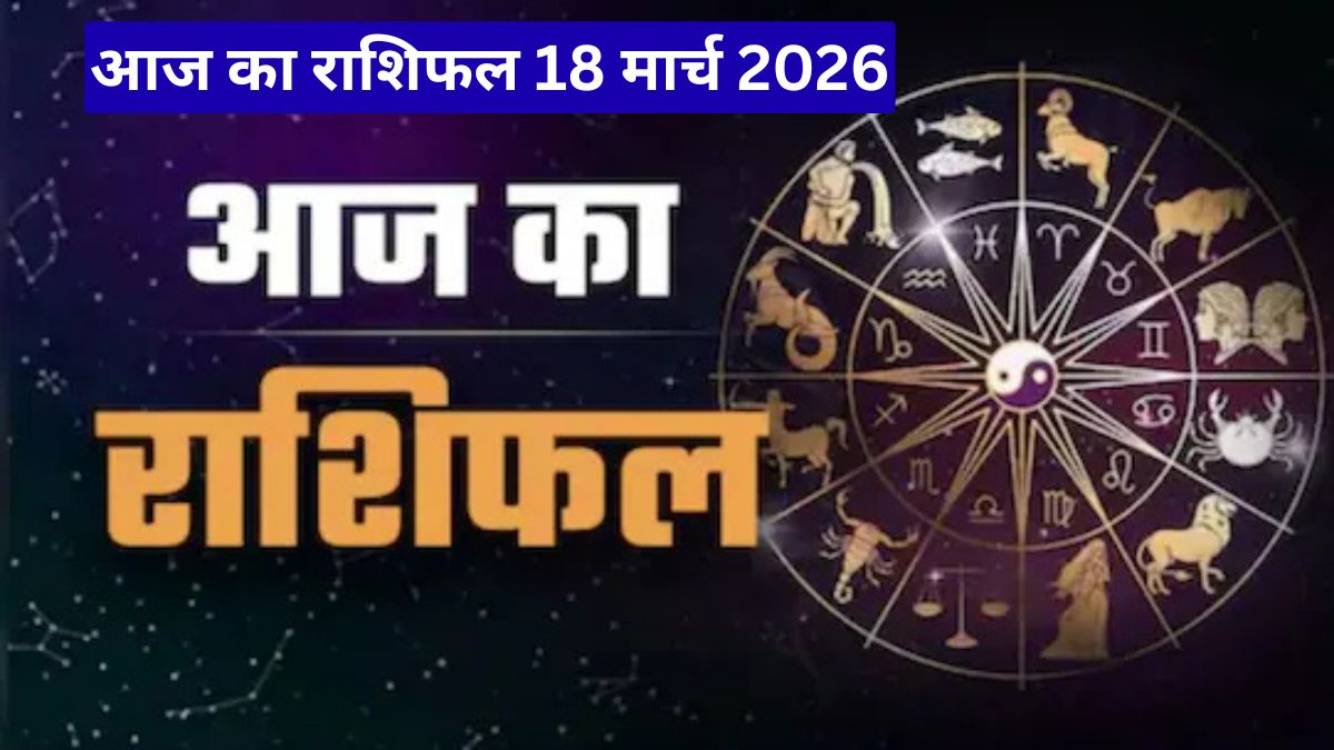 आज का राशिफल 18 मार्च 2026, इन 5 राशियों की किस्मत चमकेगी, बनेंगे सफलता के बड़े योग