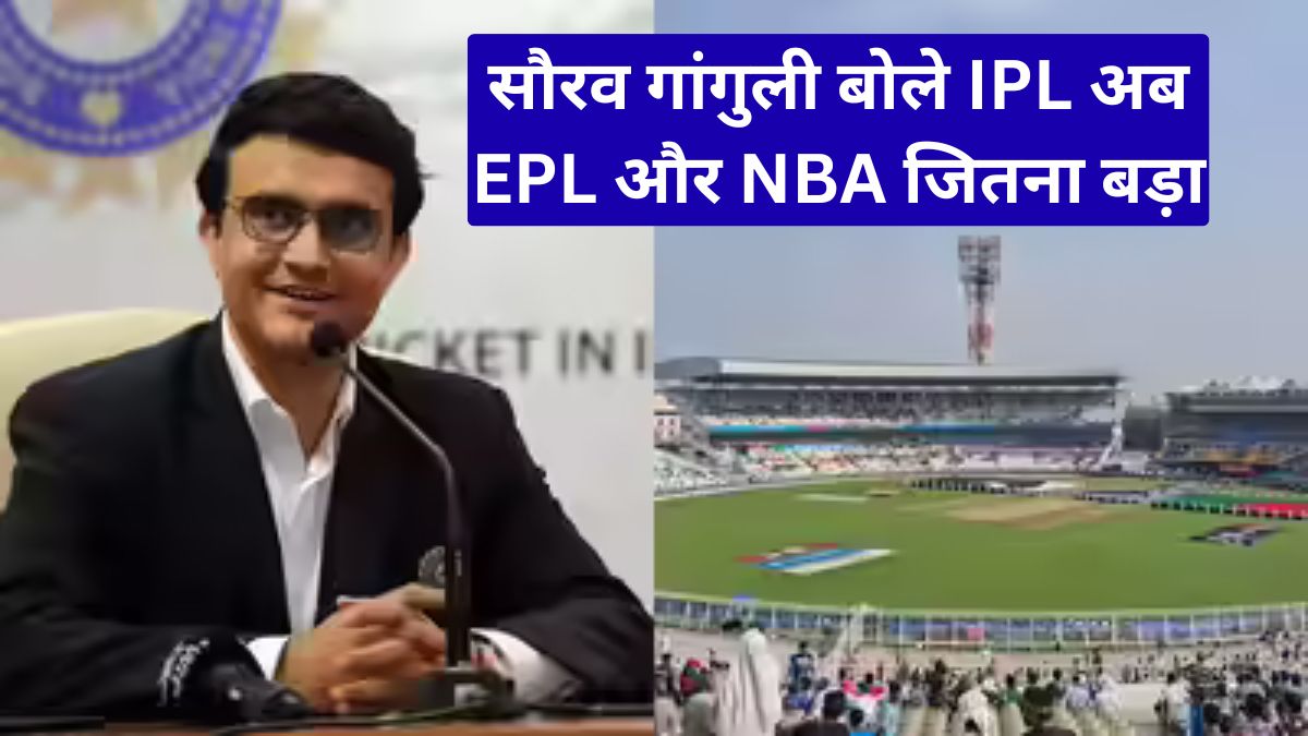 सौरव गांगुली बोले IPL अब EPL और NBA जितना बड़ा, दुनिया हुई हैरान