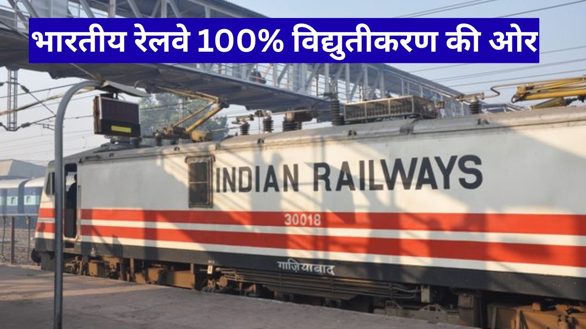 भारतीय रेलवे 100% विद्युतीकरण की ओर, ऊर्जा सुरक्षा में बनेगा भारत का सबसे बड़ा कदम