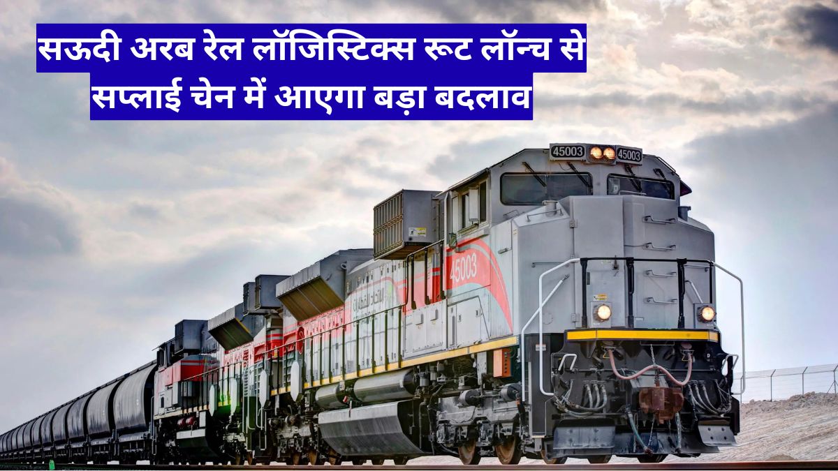 सऊदी अरब रेल लॉजिस्टिक्स रूट लॉन्च से सप्लाई चेन में आएगा बड़ा बदलाव