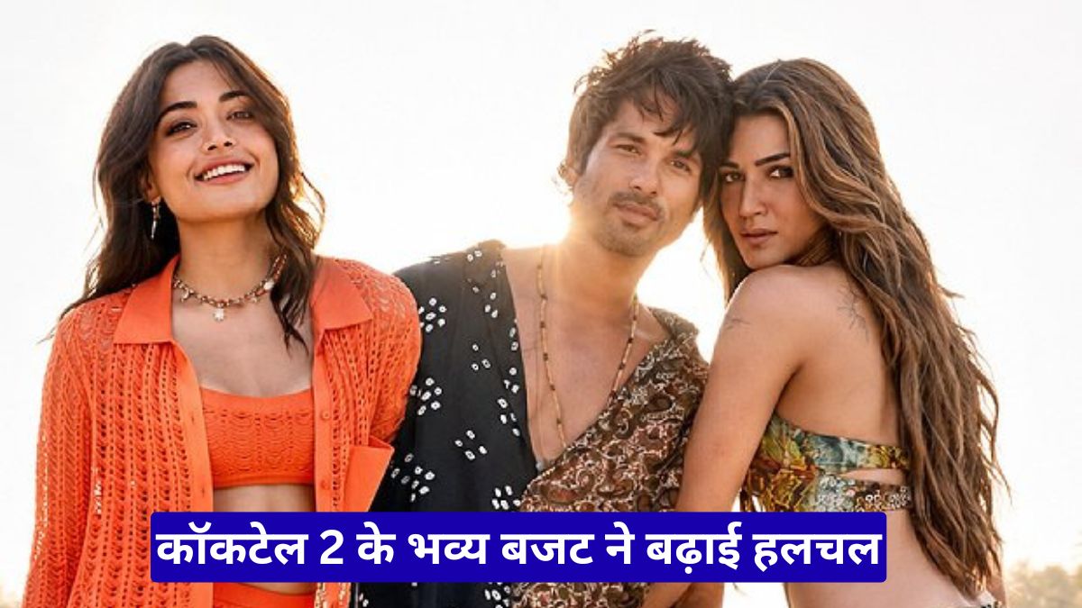 कॉकटेल 2 के भव्य बजट ने बढ़ाई हलचल, रिलीज से पहले फिल्म को लेकर बढ़ी उत्सुकता